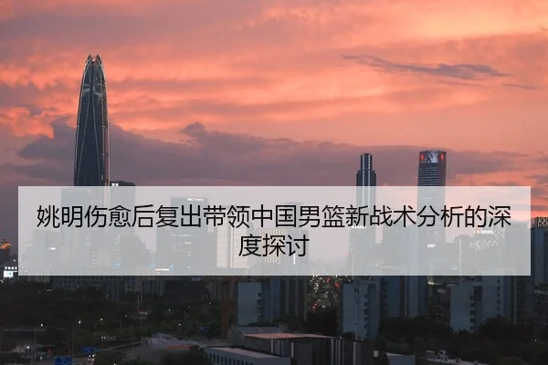 姚明伤愈后复出带领中国男篮新战术分析的深度探讨